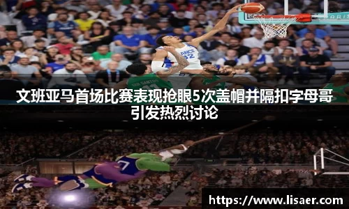 文班亚马首场比赛表现抢眼5次盖帽并隔扣字母哥引发热烈讨论
